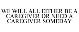 WE WILL ALL EITHER BE A CAREGIVER OR NEED A CAREGIVER SOMEDAY trademark