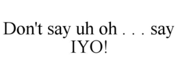 DON'T SAY UH OH . . . SAY IYO! trademark
