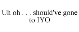 UH OH . . . SHOULD'VE GONE TO IYO trademark