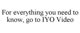 FOR EVERYTHING YOU NEED TO KNOW, GO TO IYO VIDEO trademark