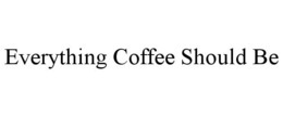 EVERYTHING COFFEE SHOULD BE trademark