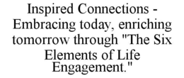 INSPIRED CONNECTIONS - EMBRACING TODAY, ENRICHING TOMORROW THROUGH "THE SIX ELEMENTS OF LIFE ENGAGEMENT." trademark