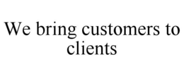 WE BRING CUSTOMERS TO CLIENTS trademark