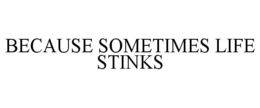 BECAUSE SOMETIMES LIFE STINKS trademark
