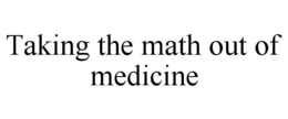 TAKING THE MATH OUT OF MEDICINE trademark