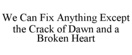 WE CAN FIX ANYTHING EXCEPT THE CRACK OF DAWN AND A BROKEN HEART trademark