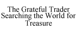 THE GRATEFUL TRADER SEARCHING THE WORLD FOR TREASURE trademark