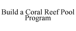 BUILD A CORAL REEF POOL PROGRAM trademark