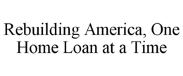 REBUILDING AMERICA, ONE HOME LOAN AT A TIME trademark