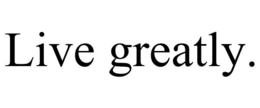 LIVE GREATLY. trademark