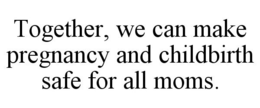 TOGETHER, WE CAN MAKE PREGNANCY AND CHILDBIRTH SAFE FOR ALL MOMS. trademark