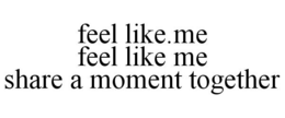 FEEL LIKE.ME FEEL LIKE ME SHARE A MOMENT TOGETHER trademark