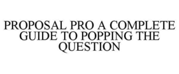 PROPOSAL PRO A COMPLETE GUIDE TO POPPING THE QUESTION trademark