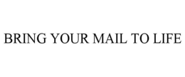 BRING YOUR MAIL TO LIFE trademark
