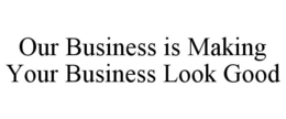 OUR BUSINESS IS MAKING YOUR BUSINESS LOOK GOOD trademark