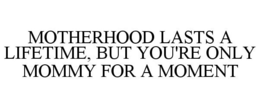 MOTHERHOOD LASTS A LIFETIME, BUT YOU'RE ONLY MOMMY FOR A MOMENT trademark