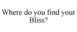 WHERE DO YOU FIND YOUR BLISS? trademark