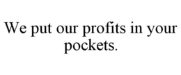 WE PUT OUR PROFITS IN YOUR POCKETS. trademark