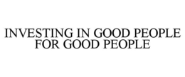 INVESTING IN GOOD PEOPLE FOR GOOD PEOPLE trademark