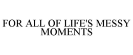FOR ALL OF LIFE'S MESSY MOMENTS trademark