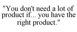 "YOU DON'T NEED A LOT OF PRODUCT IF... YOU HAVE THE RIGHT PRODUCT." trademark