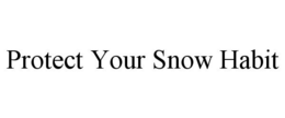 PROTECT YOUR SNOW HABIT trademark