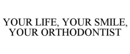 YOUR LIFE, YOUR SMILE, YOUR ORTHODONTIST trademark