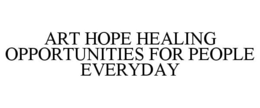 ART HOPE HEALING OPPORTUNITIES FOR PEOPLE EVERYDAY trademark