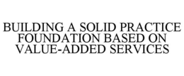 BUILDING A SOLID PRACTICE FOUNDATION BASED ON VALUE-ADDED SERVICES trademark