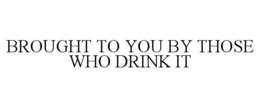 BROUGHT TO YOU BY THOSE WHO DRINK IT trademark