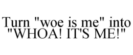 TURN "WOE IS ME" INTO "WHOA! IT'S ME!" trademark