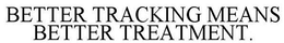 BETTER TRACKING MEANS BETTER TREATMENT. trademark