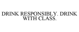 DRINK RESPONSIBLY. DRINK WITH CLASS. trademark