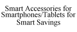 SMART ACCESSORIES FOR SMARTPHONES/TABLETS FOR SMART SAVINGS trademark