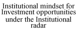 INSTITUTIONAL MINDSET FOR INVESTMENT OPPORTUNITIES UNDER THE INSTITUTIONAL RADAR trademark