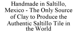 HANDMADE IN SALTILLO, MEXICO - THE ONLY SOURCE OF CLAY TO PRODUCE THE AUTHENTIC SALTILLO TILE IN THE WORLD trademark