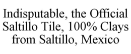 INDISPUTABLE, THE OFFICIAL SALTILLO TILE, 100% CLAYS FROM SALTILLO, MEXICO trademark