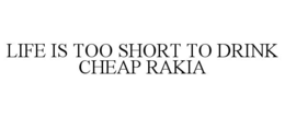 LIFE IS TOO SHORT TO DRINK CHEAP RAKIA trademark