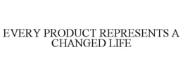EVERY PRODUCT REPRESENTS A CHANGED LIFE trademark