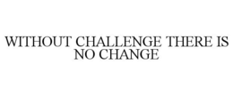 WITHOUT CHALLENGE THERE IS NO CHANGE trademark