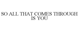 SO ALL THAT COMES THROUGH IS YOU trademark
