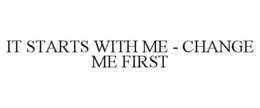 IT STARTS WITH ME - CHANGE ME FIRST trademark