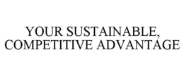 YOUR SUSTAINABLE, COMPETITIVE ADVANTAGE trademark