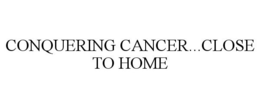 CONQUERING CANCER...CLOSE TO HOME trademark