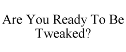 ARE YOU READY TO BE TWEAKED? trademark