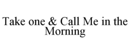 TAKE ONE & CALL ME IN THE MORNING trademark