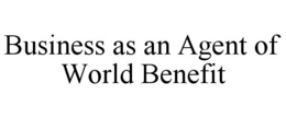 BUSINESS AS AN AGENT OF WORLD BENEFIT trademark