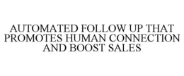AUTOMATED FOLLOW UP THAT PROMOTES HUMAN CONNECTION AND BOOST SALES trademark