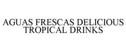 AGUAS FRESCAS DELICIOUS TROPICAL DRINKS trademark