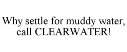 WHY SETTLE FOR MUDDY WATER, CALL CLEARWATER! trademark
